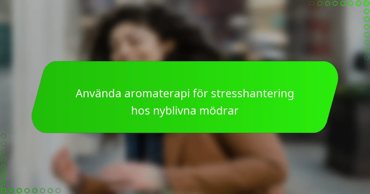 Använda aromaterapi för stresshantering hos nyblivna mödrar