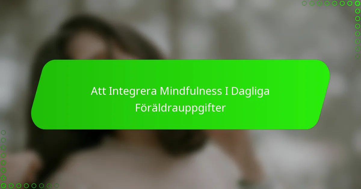 Att Integrera Mindfulness I Dagliga Föräldrauppgifter