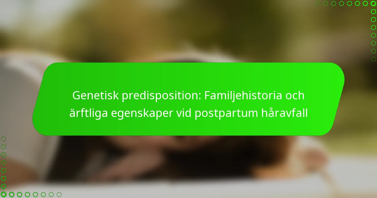 Genetisk predisposition: Familjehistoria och ärftliga egenskaper vid postpartum håravfall