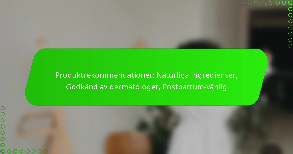Produktrekommendationer: Naturliga ingredienser, Godkänd av dermatologer, Postpartum-vänlig