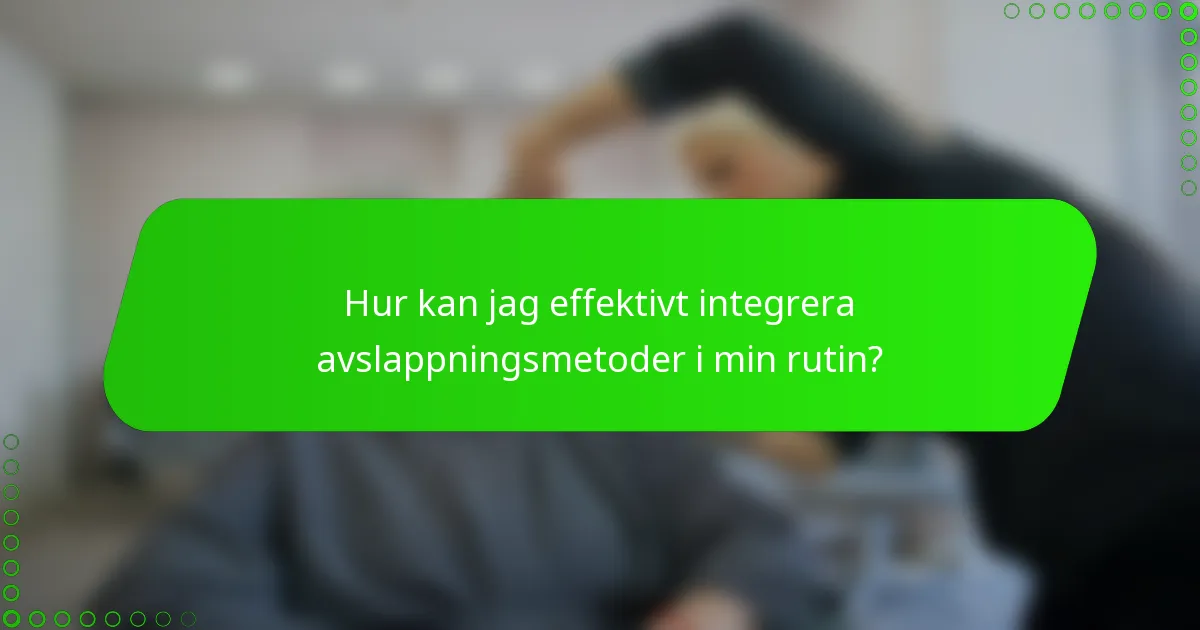 Hur kan jag effektivt integrera avslappningsmetoder i min rutin?