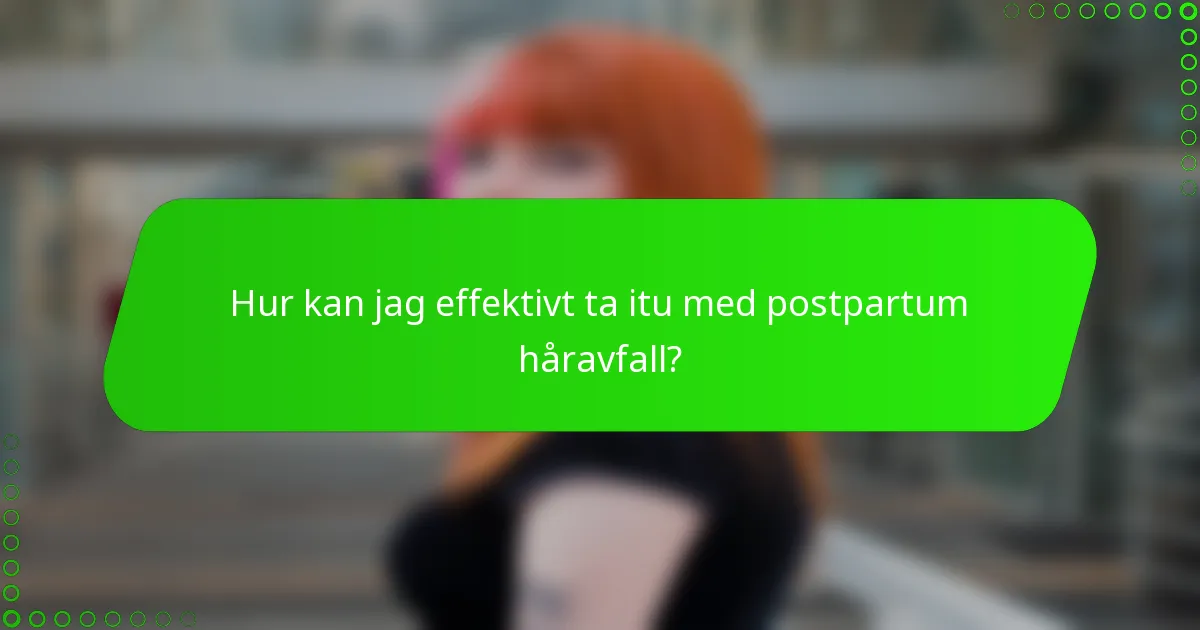 Hur kan jag effektivt ta itu med postpartum håravfall?