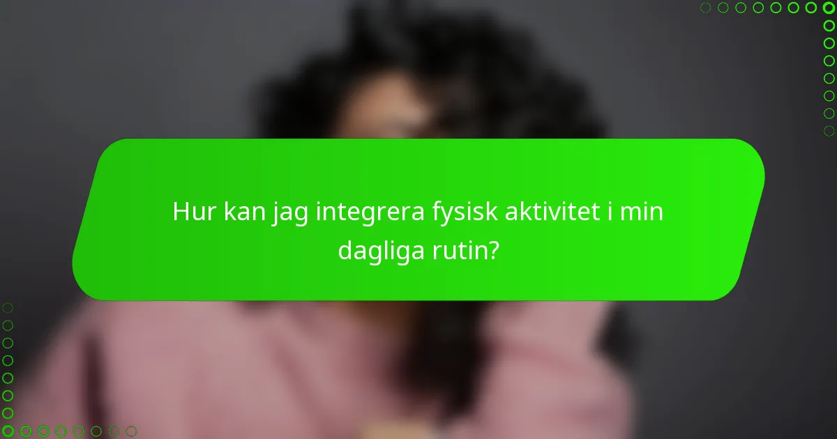 Hur kan jag integrera fysisk aktivitet i min dagliga rutin?