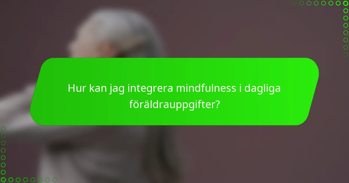 Hur kan jag integrera mindfulness i dagliga föräldrauppgifter?