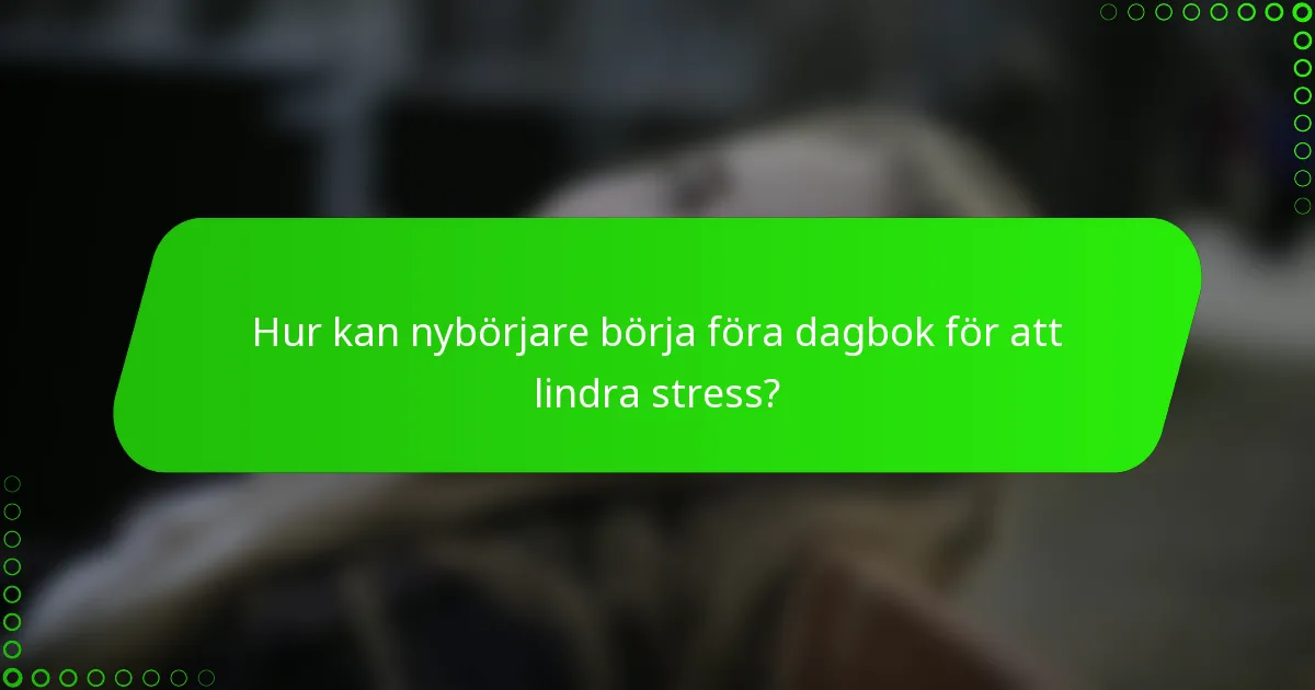 Hur kan nybörjare börja föra dagbok för att lindra stress?