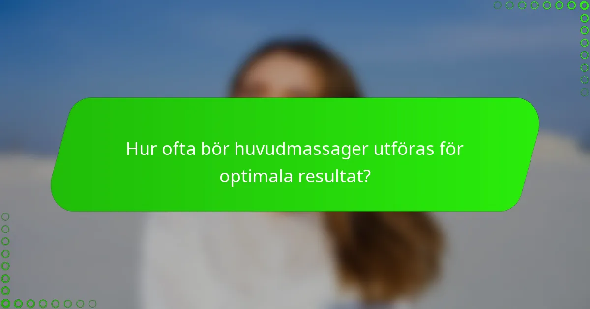 Hur ofta bör huvudmassager utföras för optimala resultat?