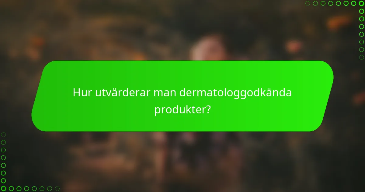 Hur utvärderar man dermatologgodkända produkter?