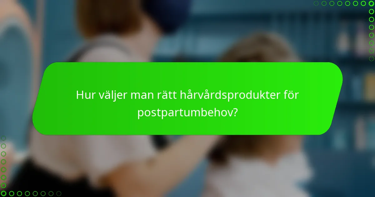 Hur väljer man rätt hårvårdsprodukter för postpartumbehov?
