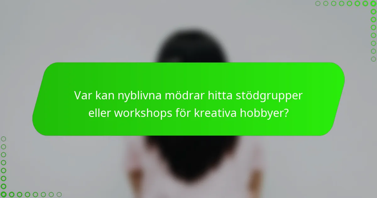Var kan nyblivna mödrar hitta stödgrupper eller workshops för kreativa hobbyer?