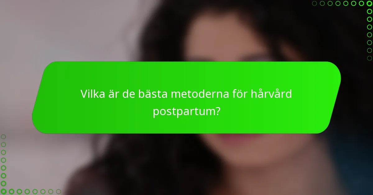 Vilka är de bästa metoderna för hårvård postpartum?