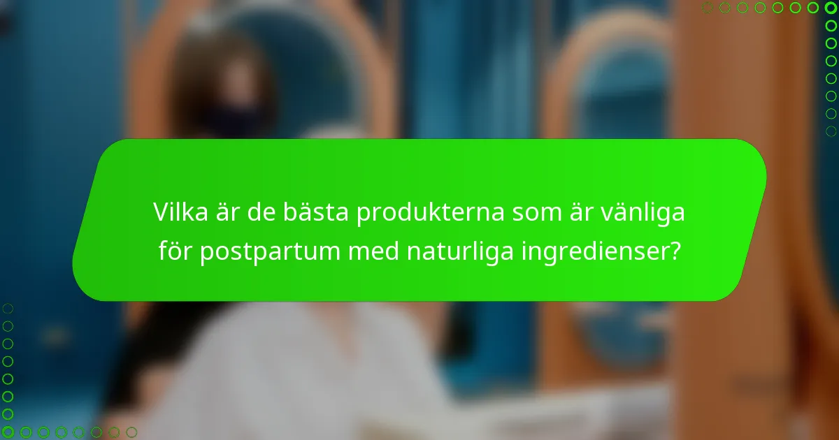 Vilka är de bästa produkterna som är vänliga för postpartum med naturliga ingredienser?