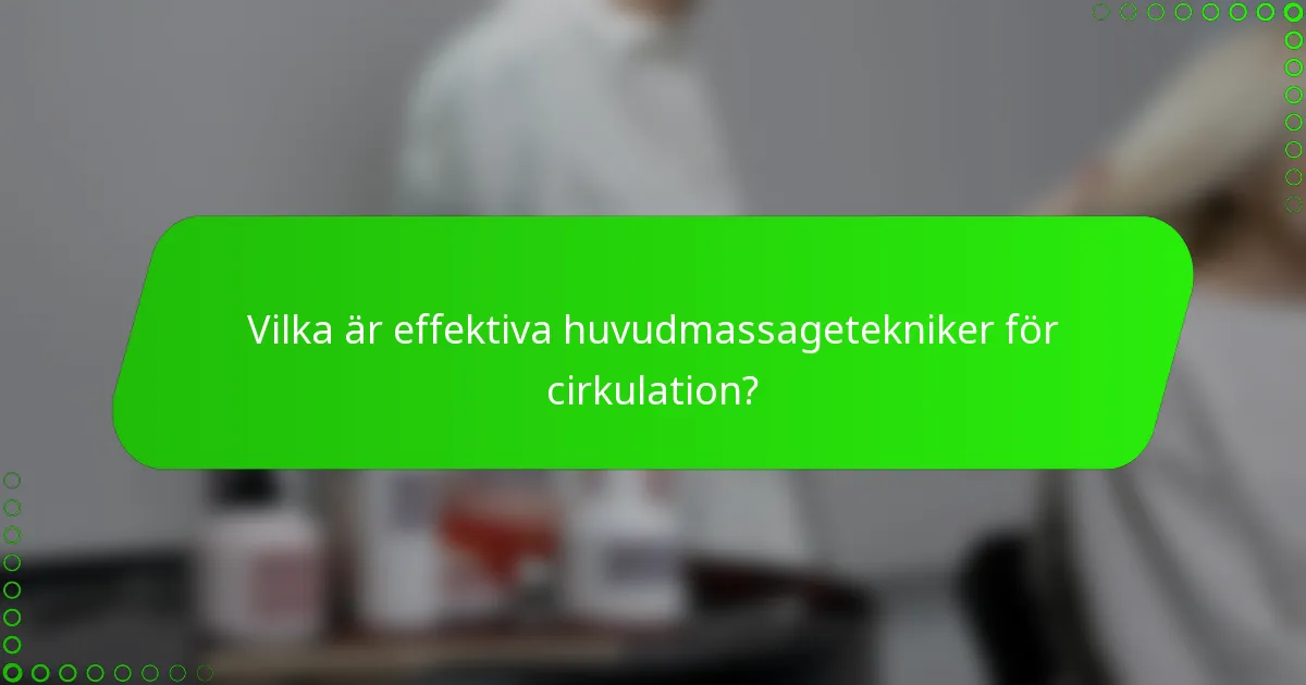 Vilka är effektiva huvudmassagetekniker för cirkulation?