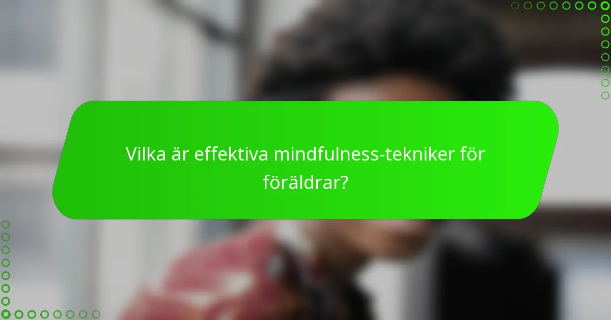 Vilka är effektiva mindfulness-tekniker för föräldrar?