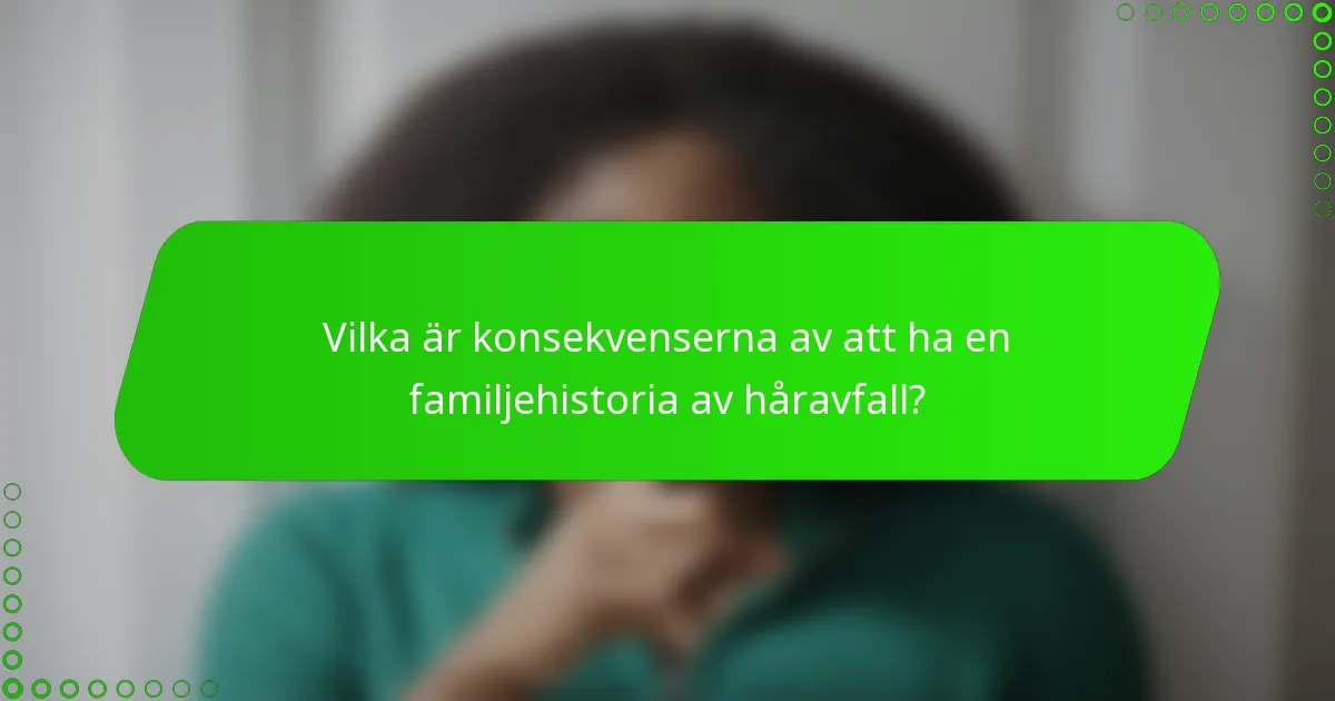 Vilka är konsekvenserna av att ha en familjehistoria av håravfall?