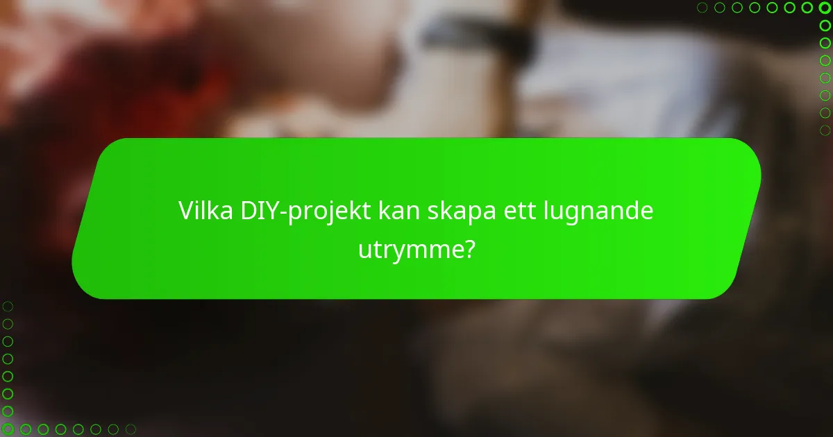 Vilka DIY-projekt kan skapa ett lugnande utrymme?