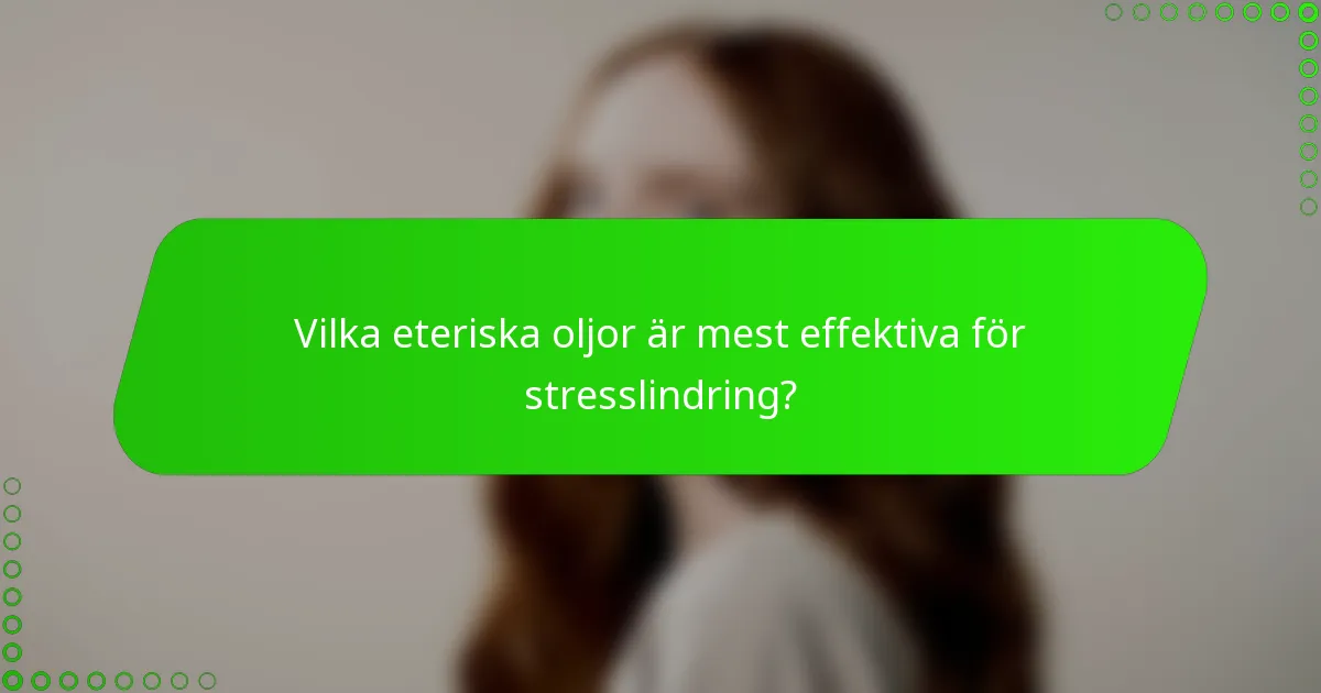 Vilka eteriska oljor är mest effektiva för stresslindring?