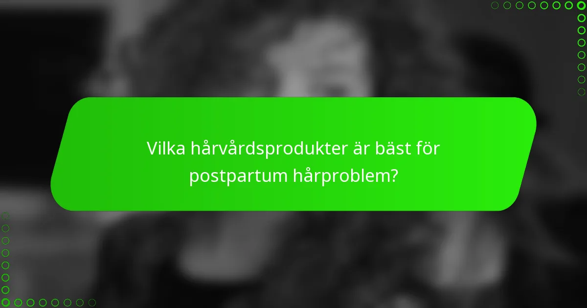 Vilka hårvårdsprodukter är bäst för postpartum hårproblem?
