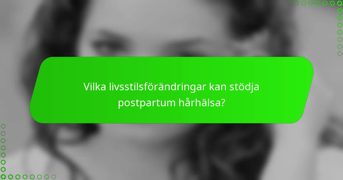 Vilka livsstilsförändringar kan stödja postpartum hårhälsa?