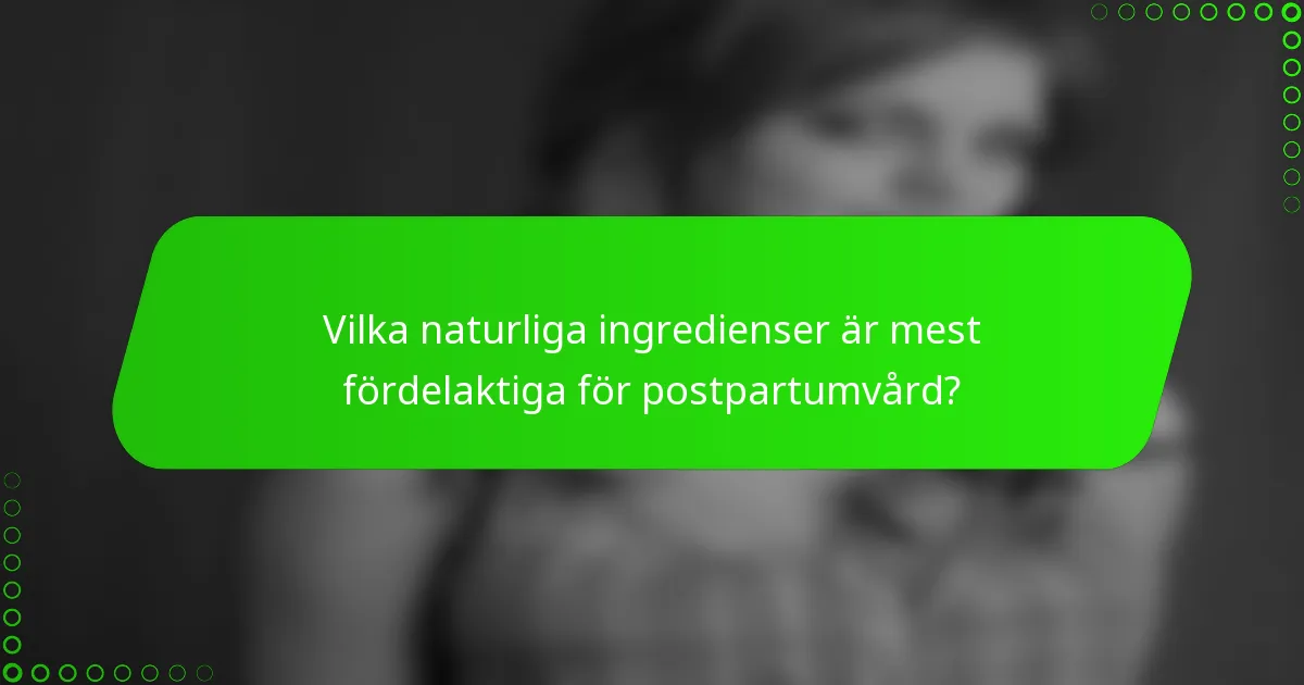 Vilka naturliga ingredienser är mest fördelaktiga för postpartumvård?