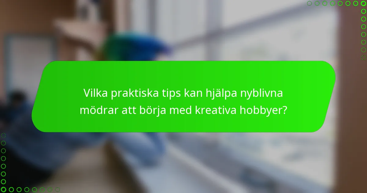 Vilka praktiska tips kan hjälpa nyblivna mödrar att börja med kreativa hobbyer?
