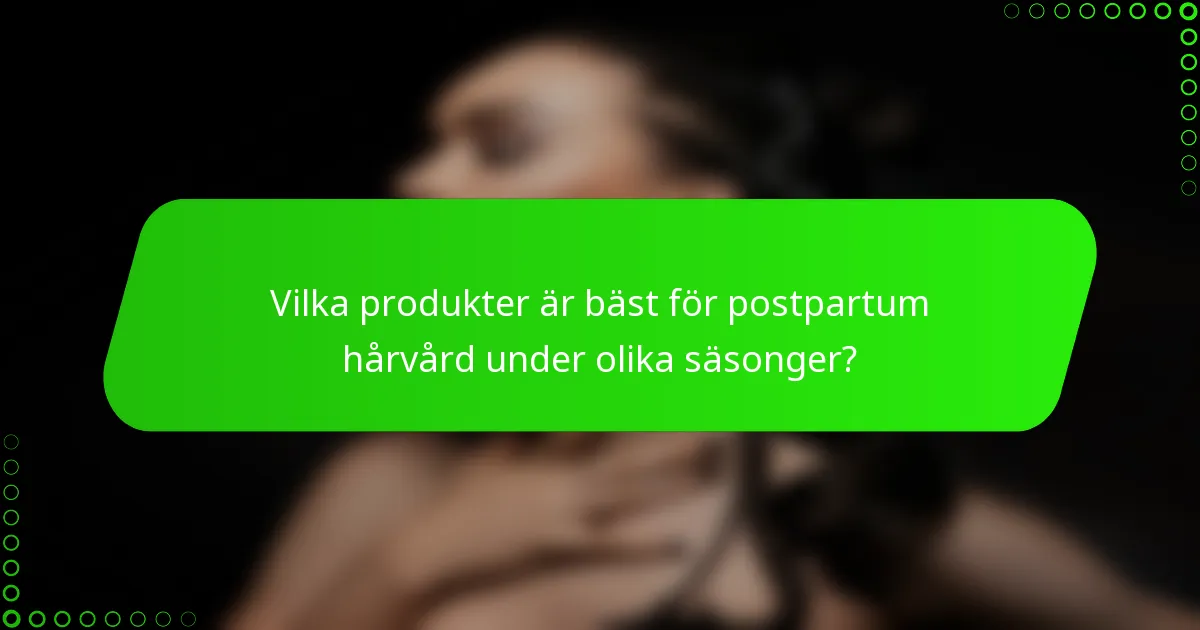 Vilka produkter är bäst för postpartum hårvård under olika säsonger?