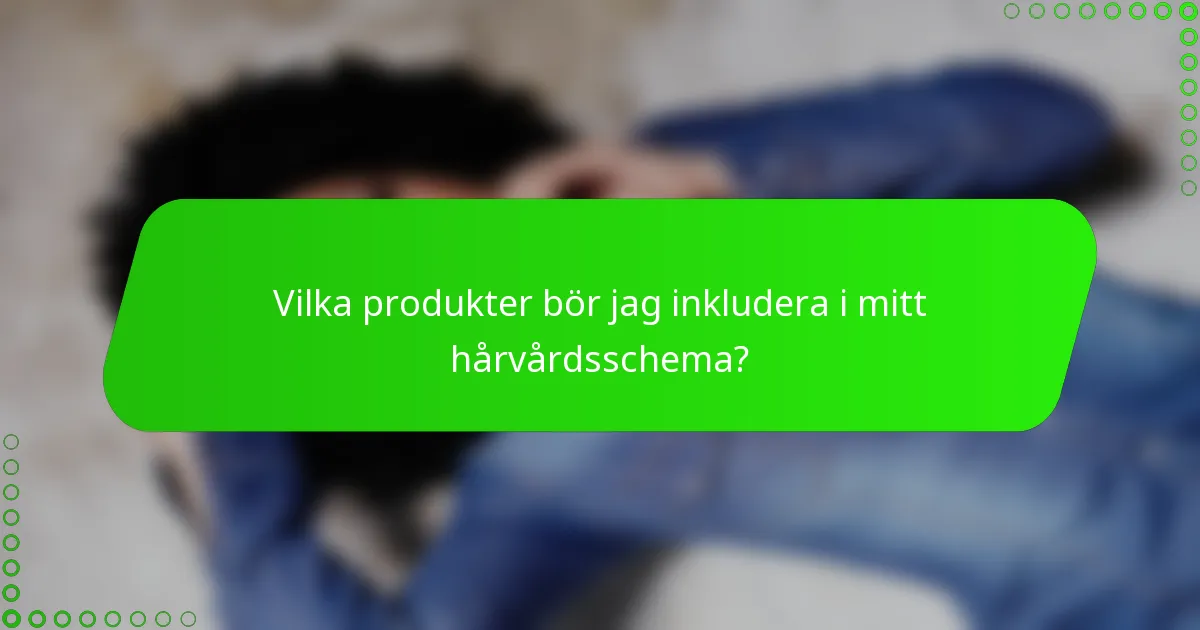 Vilka produkter bör jag inkludera i mitt hårvårdsschema?