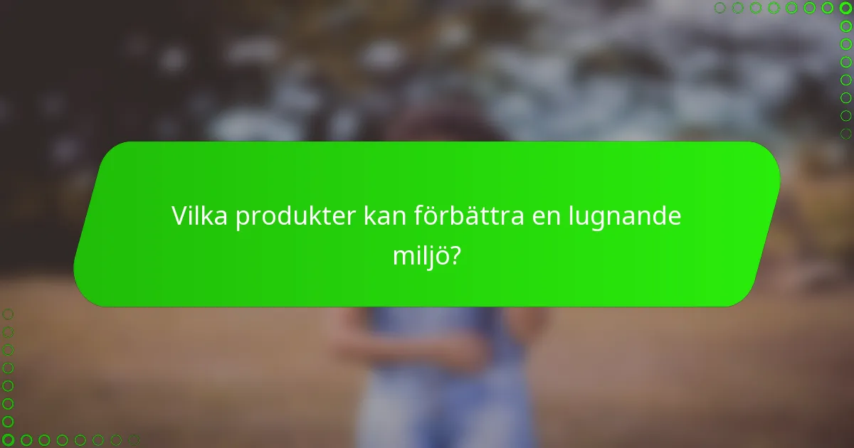 Vilka produkter kan förbättra en lugnande miljö?