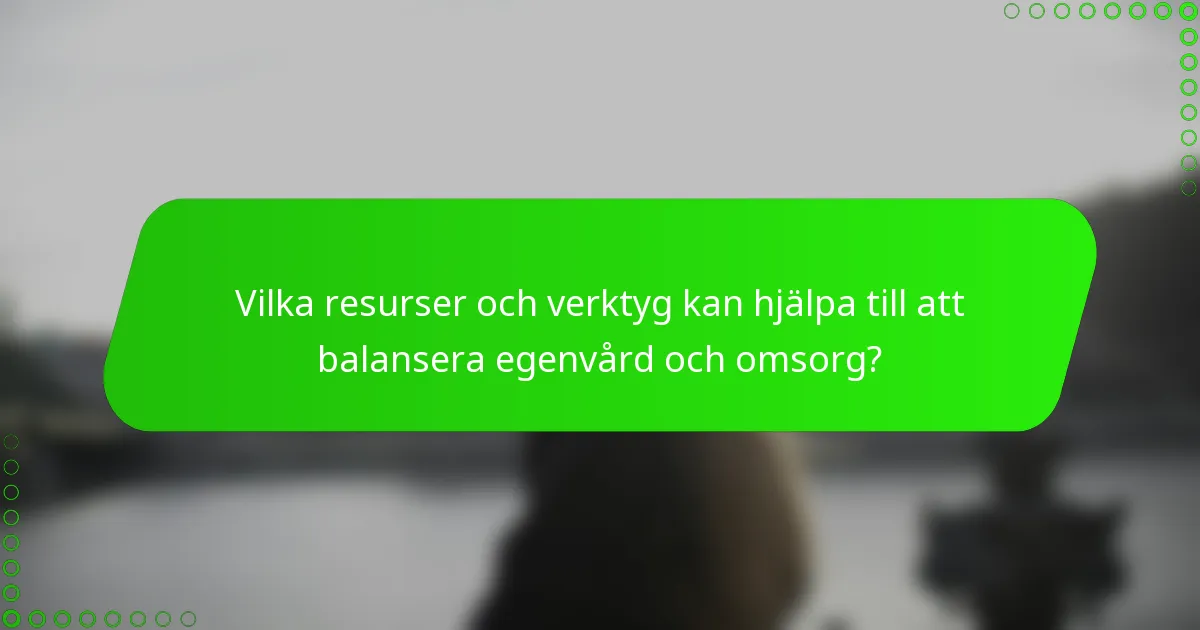 Vilka resurser och verktyg kan hjälpa till att balansera egenvård och omsorg?