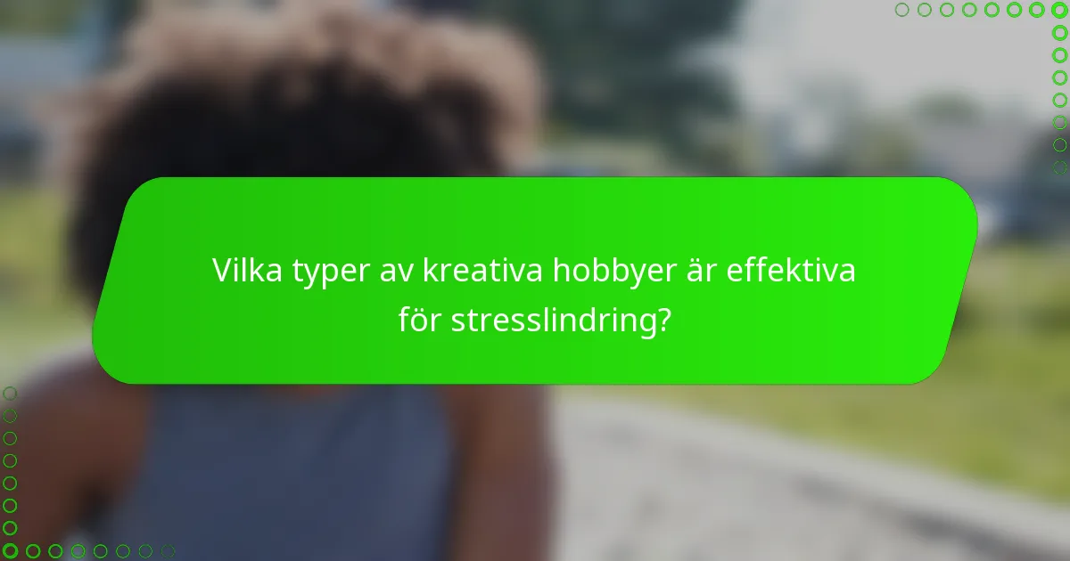 Vilka typer av kreativa hobbyer är effektiva för stresslindring?