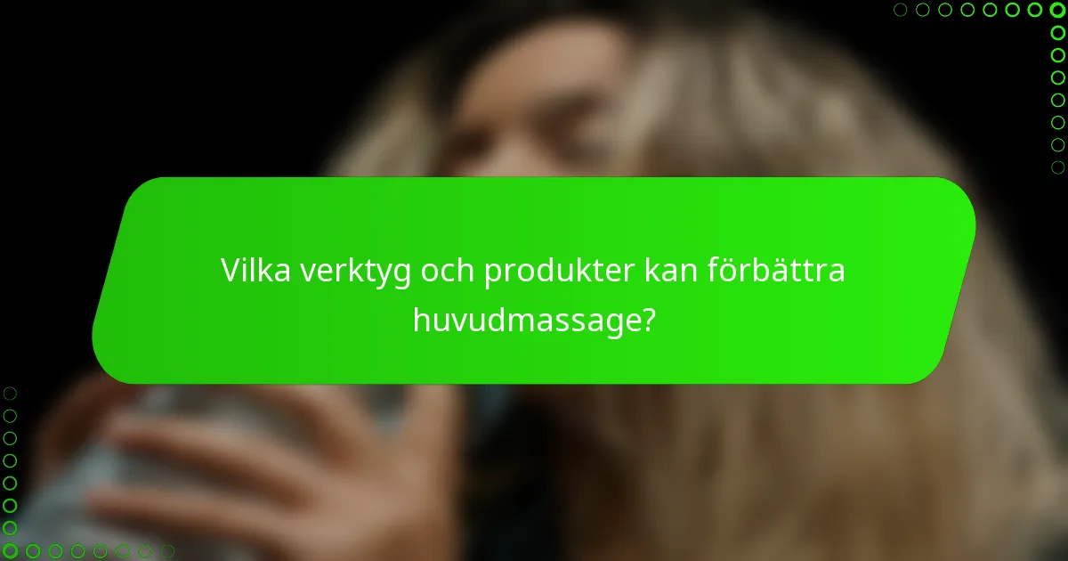 Vilka verktyg och produkter kan förbättra huvudmassage?